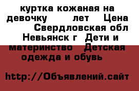 куртка кожаная на девочку (9-11 лет) › Цена ­ 800 - Свердловская обл., Невьянск г. Дети и материнство » Детская одежда и обувь   